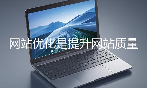 網(wǎng)站優(yōu)化是提升網(wǎng)站質(zhì)量與用戶體驗(yàn)、增強(qiáng)搜索引擎友好性的系統(tǒng)工程